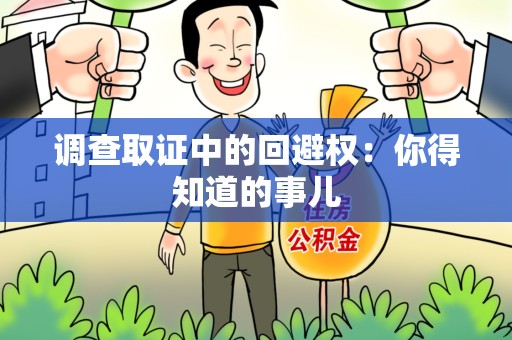 赣州调查取证中的回避权：你得知道的事儿