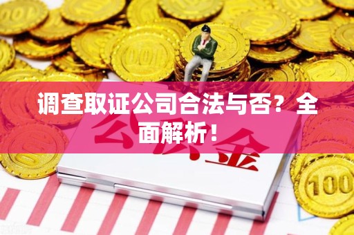 赣州调查取证公司合法与否？全面解析！