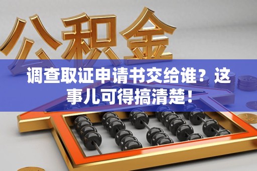 赣州调查取证申请书交给谁？这事儿可得搞清楚！