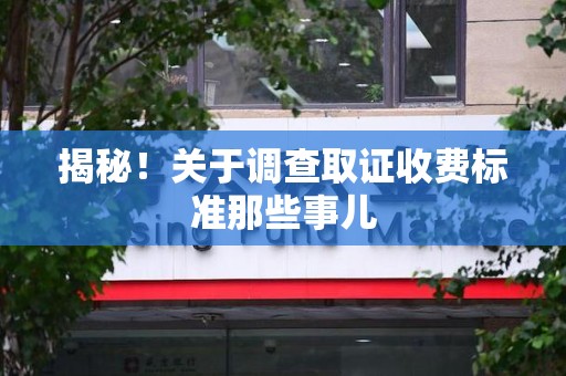 赣州揭秘！关于调查取证收费标准那些事儿