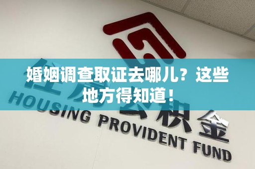 赣州婚姻调查取证去哪儿？这些地方得知道！