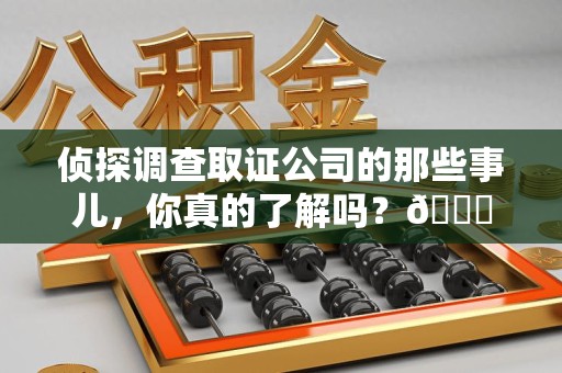 赣州侦探调查取证公司的那些事儿，你真的了解吗？😎