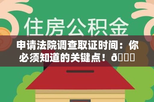 赣州申请法院调查取证时间：你必须知道的关键点！😎