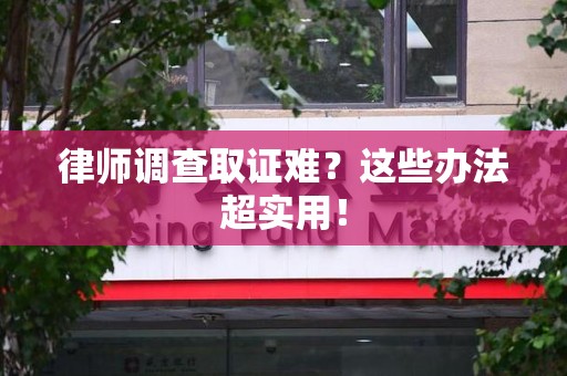 赣州律师调查取证难？这些办法超实用！