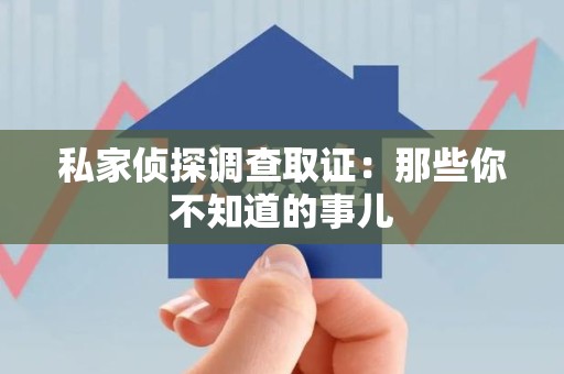 赣州私家侦探调查取证:那些你不知道的事儿 赣州私家侦探调查取证:那些你不知道的事儿