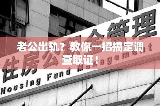 赣州老公出轨？教你一招搞定调查取证！