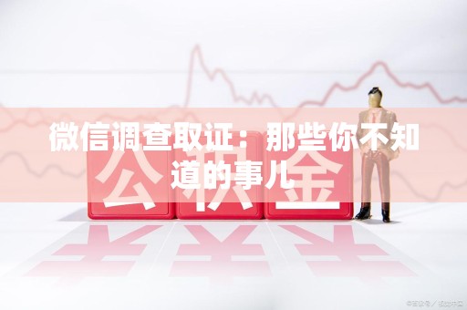 赣州微信调查取证：那些你不知道的事儿