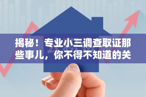 赣州揭秘！专业小三调查取证那些事儿，你不得不知道的关键点