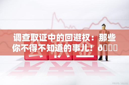 赣州调查取证中的回避权：那些你不得不知道的事儿！😎