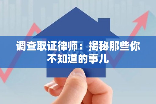 赣州调查取证律师：揭秘那些你不知道的事儿