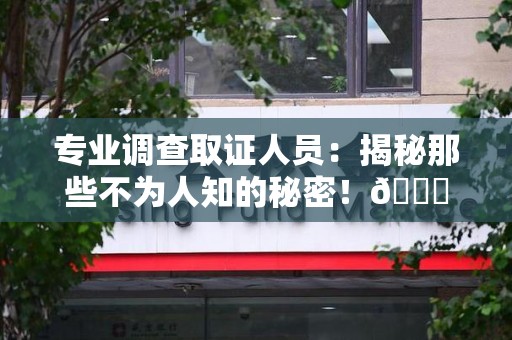 赣州专业调查取证人员:揭秘那些不为人知的秘密!😎 赣州专业调查取证人员:揭秘那些不为人知的秘密!😎