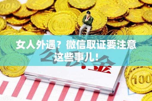 赣州女人外遇？微信取证要注意这些事儿！