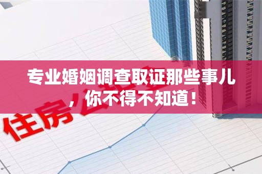 赣州专业婚姻调查取证那些事儿，你不得不知道！