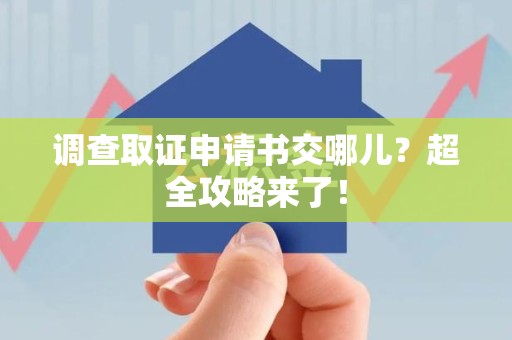赣州调查取证申请书交哪儿？超全攻略来了！