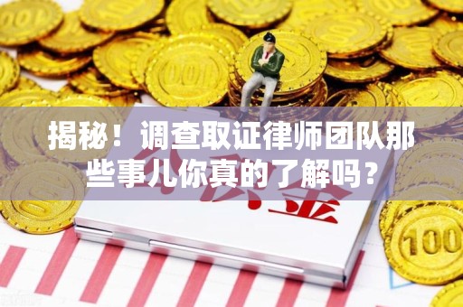 赣州揭秘！调查取证律师团队那些事儿你真的了解吗？