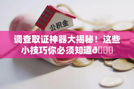 赣州调查取证神器大揭秘！这些小技巧你必须知道😎