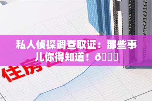 赣州私人侦探调查取证：那些事儿你得知道！😎