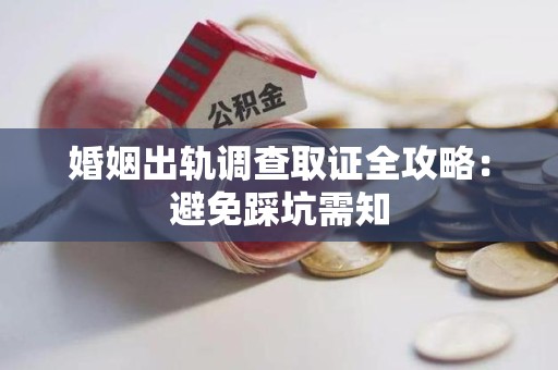 赣州婚姻出轨调查取证全攻略：避免踩坑需知