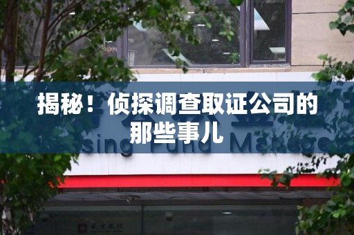 赣州揭秘！侦探调查取证公司的那些事儿