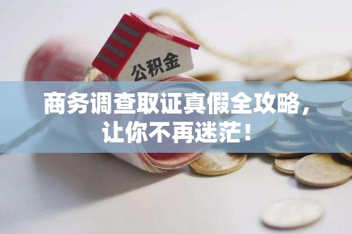赣州商务调查取证真假全攻略，让你不再迷茫！