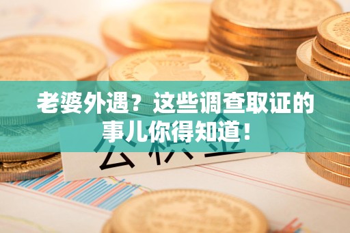 赣州老婆外遇？这些调查取证的事儿你得知道！