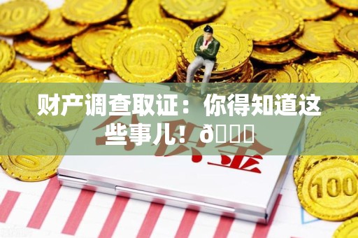 赣州财产调查取证：你得知道这些事儿！😎