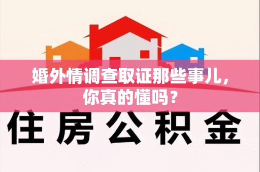 赣州婚外情调查取证那些事儿，你真的懂吗？