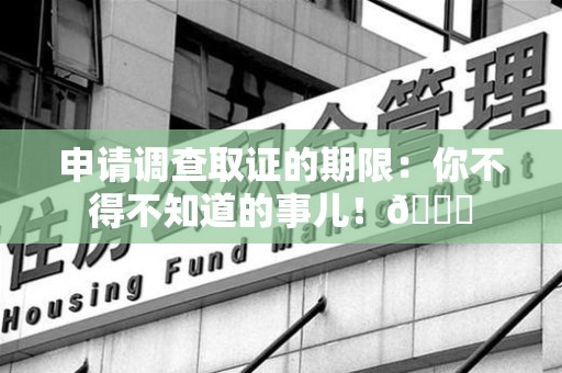 赣州申请调查取证的期限:你不得不知道的事儿!😎 赣州申请调查取证的期限:你不得不知道的事儿!😎