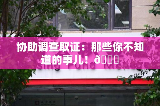 赣州协助调查取证：那些你不知道的事儿！😎