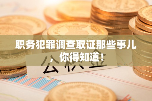 赣州职务犯罪调查取证那些事儿，你得知道！