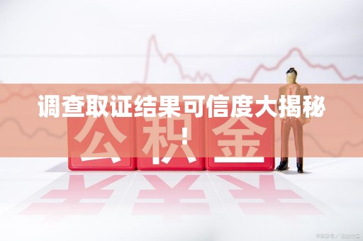 赣州调查取证结果可信度大揭秘！