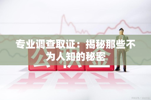 赣州专业调查取证：揭秘那些不为人知的秘密