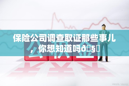 赣州保险公司调查取证那些事儿，你想知道吗🧐