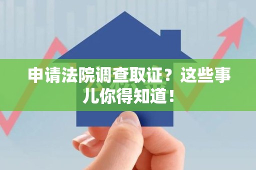 赣州申请法院调查取证？这些事儿你得知道！