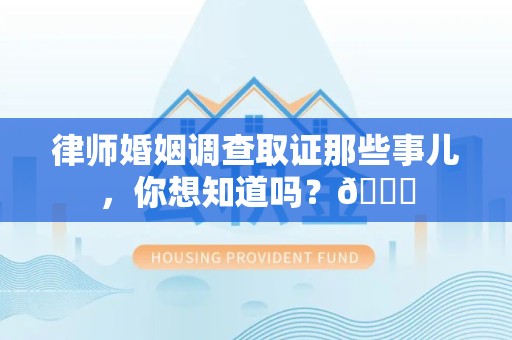 赣州律师婚姻调查取证那些事儿，你想知道吗？😎