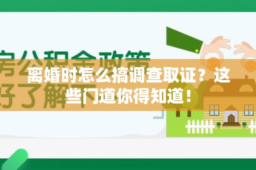 赣州离婚时怎么搞调查取证？这些门道你得知道！