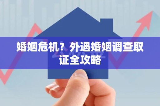 赣州婚姻危机？外遇婚姻调查取证全攻略
