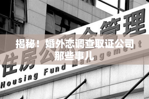 赣州揭秘！婚外恋调查取证公司那些事儿