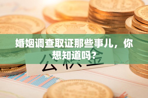 赣州婚姻调查取证那些事儿，你想知道吗？