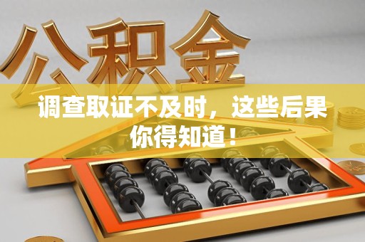 赣州调查取证不及时，这些后果你得知道！