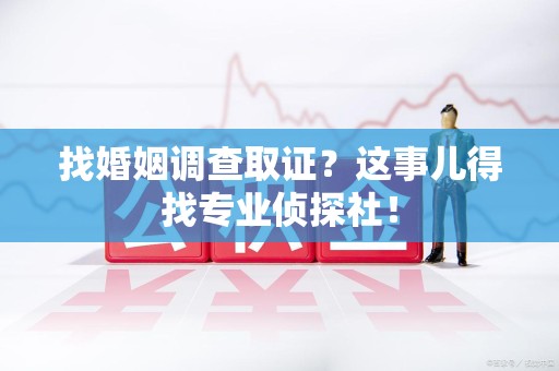 赣州找婚姻调查取证？这事儿得找专业侦探社！