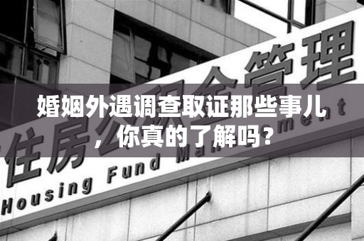 赣州婚姻外遇调查取证那些事儿，你真的了解吗？