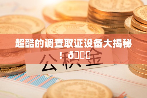 赣州超酷的调查取证设备大揭秘！😎
