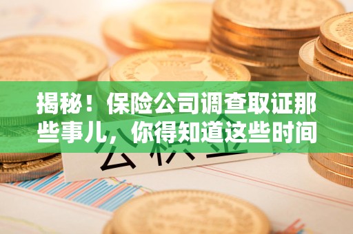 赣州揭秘！保险公司调查取证那些事儿，你得知道这些时间点😎