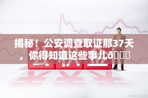 赣州揭秘！公安调查取证那37天，你得知道这些事儿😎