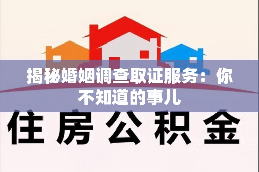 赣州揭秘婚姻调查取证服务：你不知道的事儿
