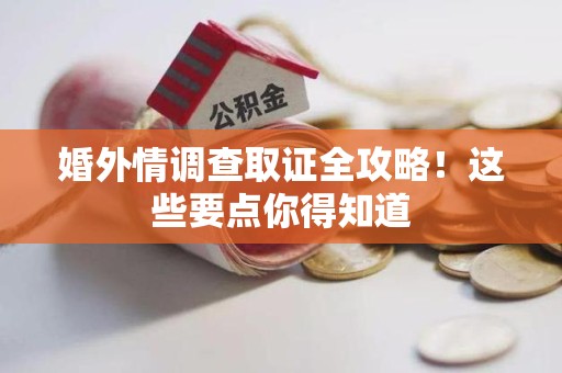 赣州婚外情调查取证全攻略！这些要点你得知道