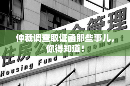 赣州仲裁调查取证函那些事儿，你得知道！