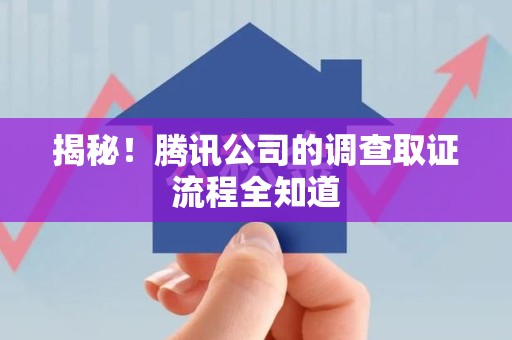 赣州揭秘！腾讯公司的调查取证流程全知道