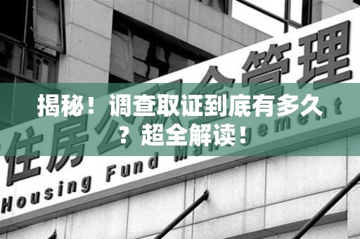 赣州揭秘！调查取证到底有多久？超全解读！